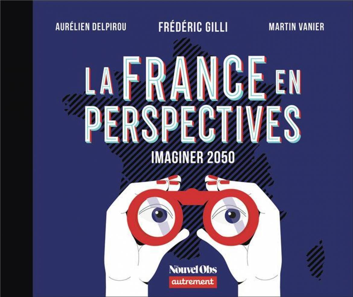 « La France en perspectives, Imaginer 2050 », de Frédéric Gilli, Aurélien Delpriou et Martin Vanier (co-édition Le nouvel Obs et Autrement)
